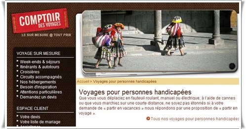 Comptoir des Voyages propose une vingtaine de voyages thématiques et accessibles aux handicapés en fauteuil ou se déplaçant difficilement. Comptoir des Voyages propose une vingtaine de voyages thématiques et accessibles aux handicapés en fauteuil ou se déplaçant difficilement.
