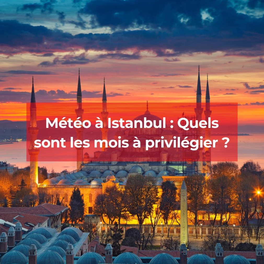 Météo à Istanbul : Quels sont les mois à privilégier pour un séjour ?