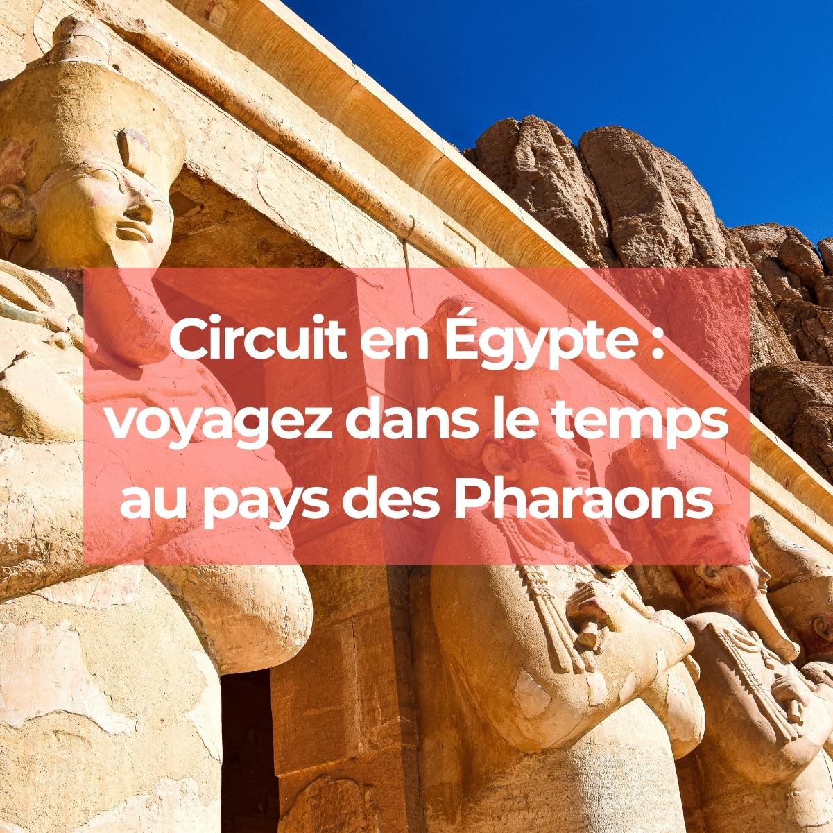 Circuit en Égypte : voyagez dans le temps au pays des Pharaons