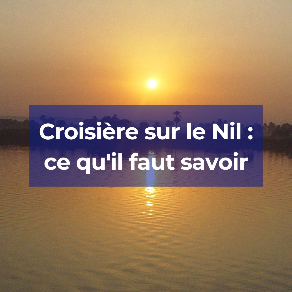 Vous rêvez de faire une croisière sur le Nil ? Voici quelques informations utiles.