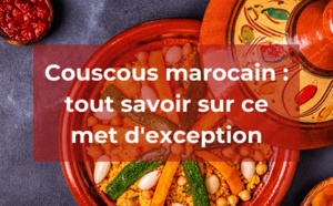 Couscous marocain : tout savoir sur ce met d'exception