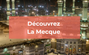 La Mecque : découvrez cette ville sainte de l'Islam