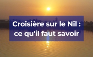 Croisière sur le Nil : L'essentiel à retenir