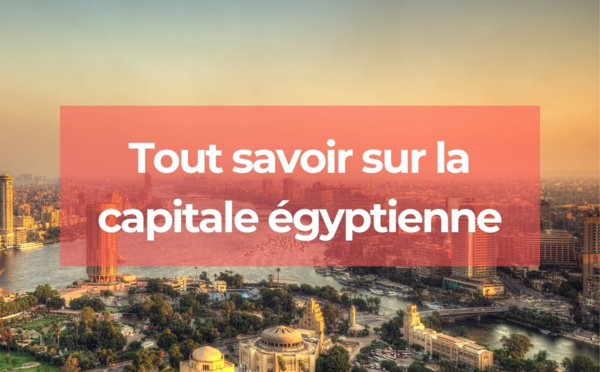 Le Caire : une capitale chargée d'histoire