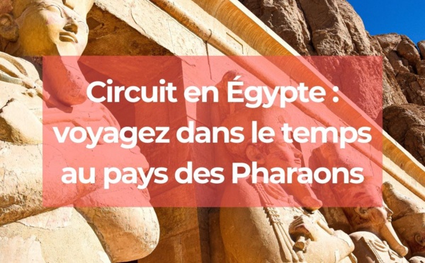 Circuit en Égypte : voyagez dans le temps au pays des Pharaons